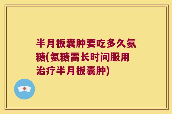 半月板囊肿要吃多久氨糖(氨糖需长时间服用治疗半月板囊肿)