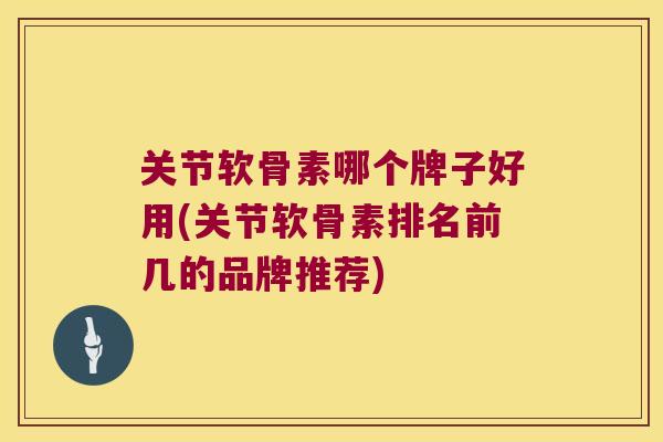 关节软骨素哪个牌子好用(关节软骨素排名前几的品牌推荐) 关节软骨素哪个牌子好用(关节软骨素排名前几的品牌推荐)