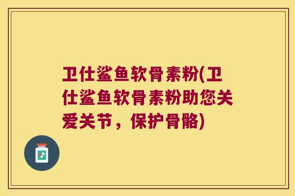 卫仕鲨鱼软骨素粉(卫仕鲨鱼软骨素粉助您关爱关节,保护骨骼)