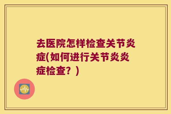 去医院怎样检查关节炎症(如何进行关节炎炎症检查?)