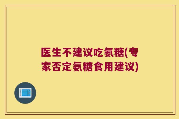 医生不建议吃氨糖(专家否定氨糖食用建议)