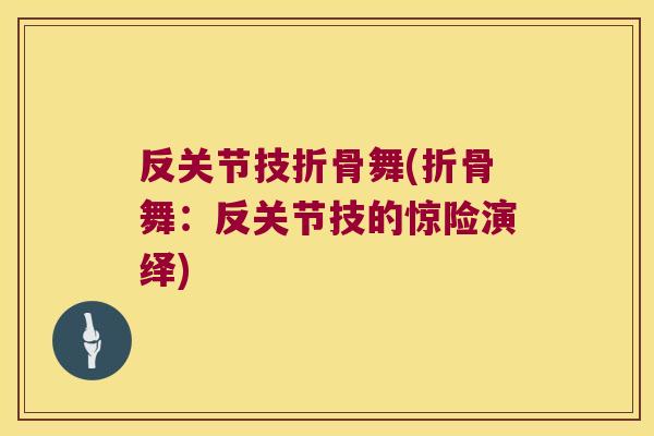 反关节技折骨舞(折骨舞:反关节技的惊险演绎)