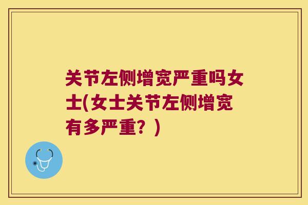 关节左侧增宽严重吗女士(女士关节左侧增宽有多严重?)