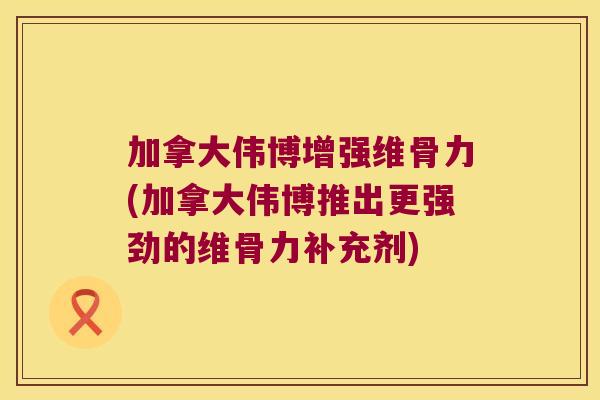加拿大伟博增强维骨力(加拿大伟博推出更强劲的维骨力补充剂)