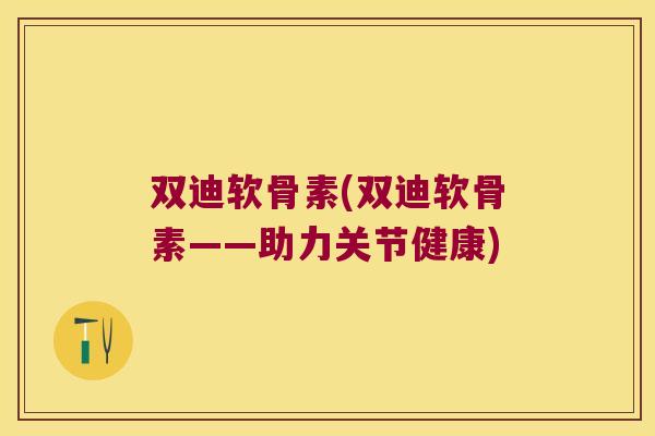 双迪软骨素(双迪软骨素——助力关节健康)