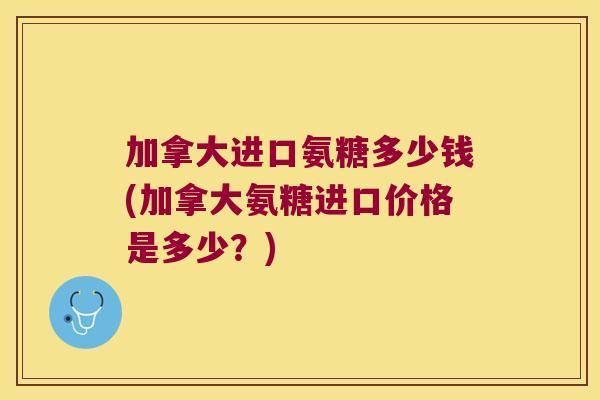 加拿大进口氨糖多少钱(加拿大氨糖进口价格是多少?) 加拿大进口氨糖多少钱(加拿大氨糖进口价格是多少?)