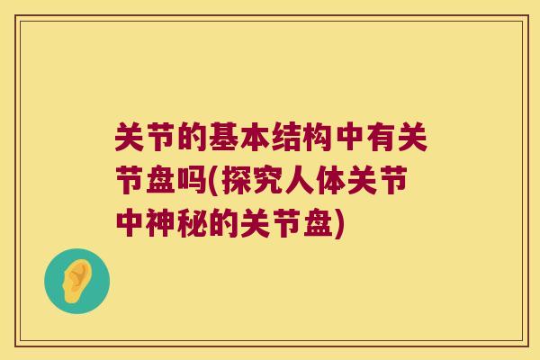 关节的基本结构中有关节盘吗(探究人体关节中神秘的关节盘)
