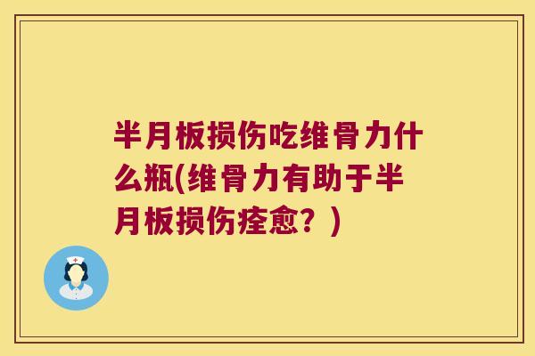 半月板损伤吃维骨力什么瓶(维骨力有助于半月板损伤痊愈?)
