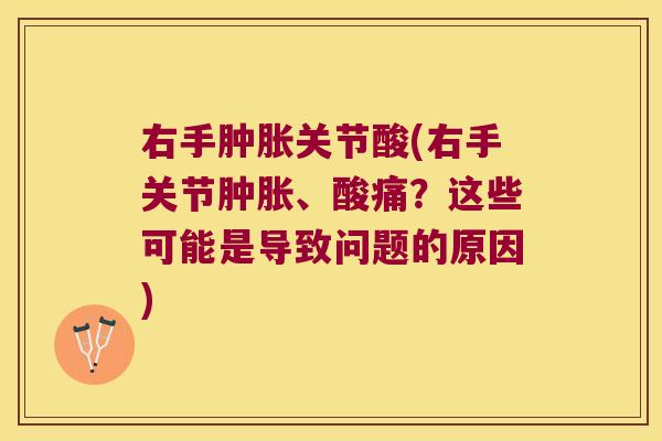 右手肿胀关节酸(右手关节肿胀、酸痛?这些可能是导致问题的原因)