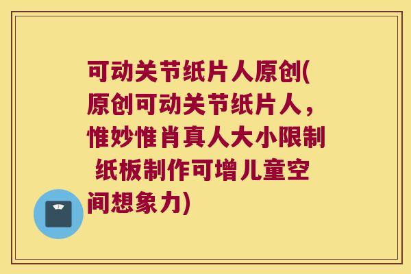 可动关节纸片人原创(原创可动关节纸片人,惟妙惟肖真人大小限制 纸板制作可增儿童空间想象力)