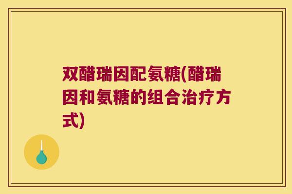 双醋瑞因配氨糖(醋瑞因和氨糖的组合治疗方式)