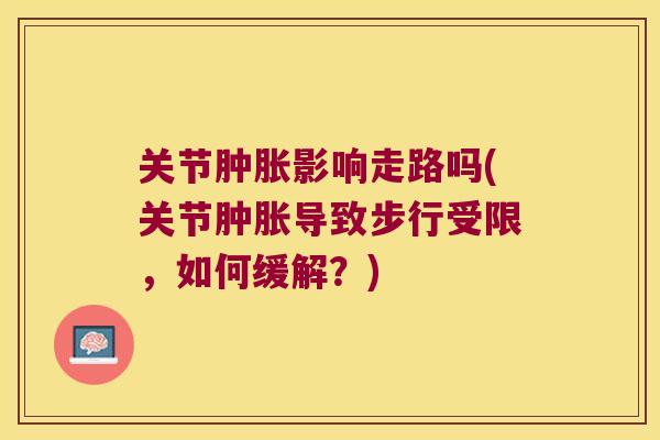 关节肿胀影响走路吗(关节肿胀导致步行受限,如何缓解?)