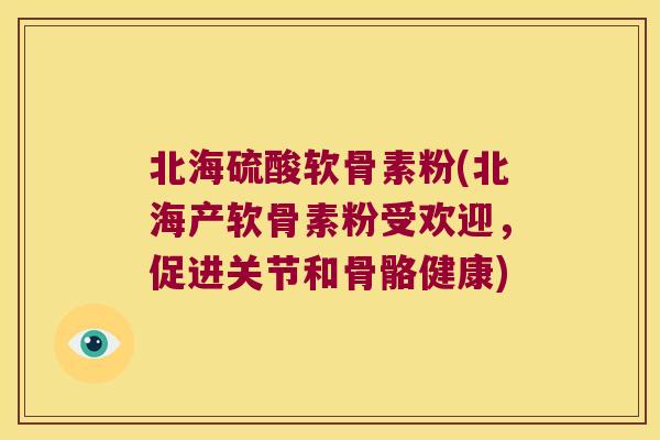 北海硫酸软骨素粉(北海产软骨素粉受欢迎,促进关节和骨骼健康)
