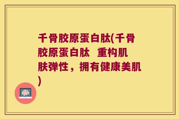 千骨胶原蛋白肽(千骨胶原蛋白肽 重构肌肤弹性,拥有健康美肌)