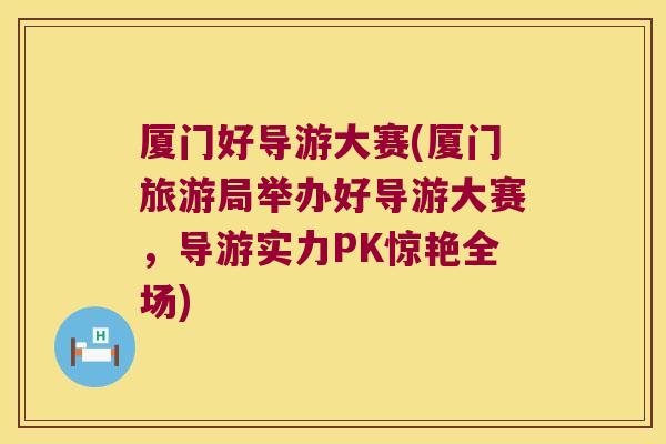厦门好导游大赛(厦门旅游局举办好导游大赛,导游实力PK惊艳全场)
