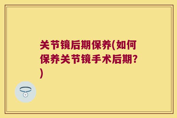 关节镜后期保养(如何保养关节镜手术后期?)