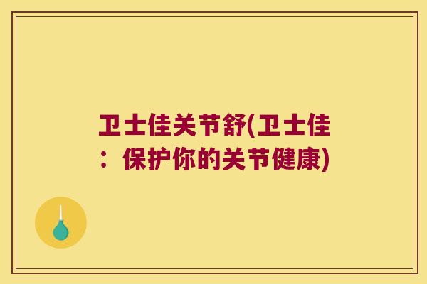 卫士佳关节舒(卫士佳:保护你的关节健康)