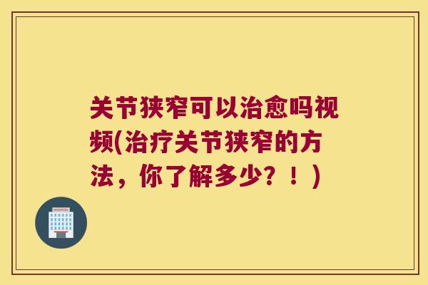 关节狭窄可以治愈吗视频(治疗关节狭窄的方法,你了解多少?!)
