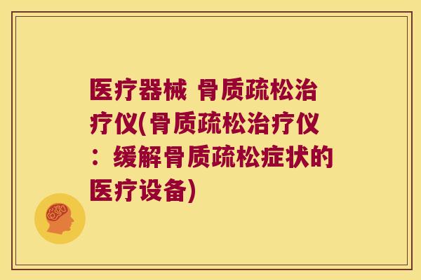 医疗器械 骨质疏松治疗仪(骨质疏松治疗仪:缓解骨质疏松症状的医疗设备)