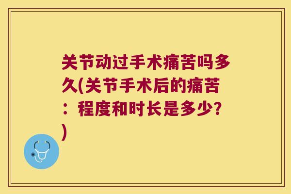 关节动过手术痛苦吗多久(关节手术后的痛苦:程度和时长是多少?)