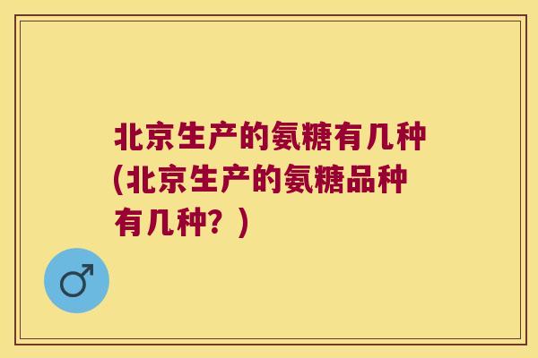 北京生产的氨糖有几种(北京生产的氨糖品种有几种?)