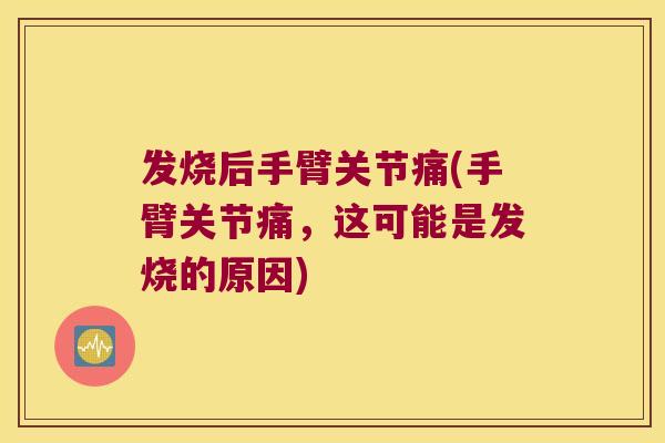 发烧后手臂关节痛(手臂关节痛,这可能是发烧的原因)