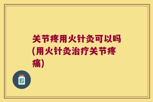 关节疼用火针灸可以吗(用火针灸治疗关节疼痛)