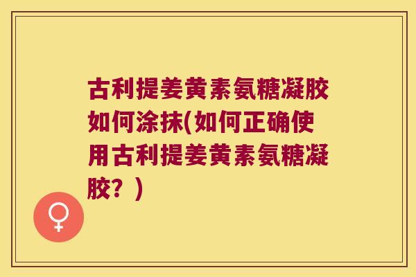 古利提姜黄素氨糖凝胶如何涂抹(如何正确使用古利提姜黄素氨糖凝胶?)