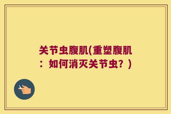 关节虫腹肌(重塑腹肌:如何消灭关节虫?)