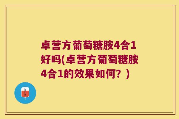 卓营方葡萄糖胺4合1好吗(卓营方葡萄糖胺4合1的效果如何?)
