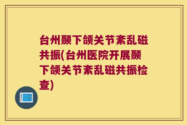 台州颞下颌关节紊乱磁共振(台州医院开展颞下颌关节紊乱磁共振检查)