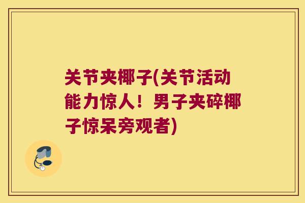 关节夹椰子(关节活动能力惊人!男子夹碎椰子惊呆旁观者)