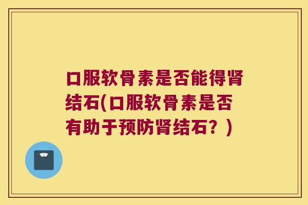 口服软骨素是否能得肾结石(口服软骨素是否有助于预防肾结石?)