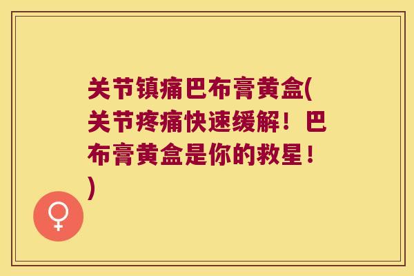 关节镇痛巴布膏黄盒(关节疼痛快速缓解!巴布膏黄盒是你的救星!)