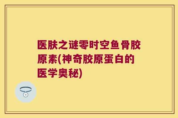 医肤之谜零时空鱼骨胶原素(神奇胶原蛋白的医学奥秘)
