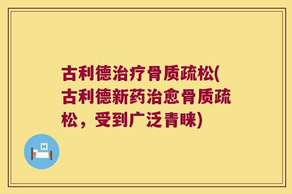 古利德治疗骨质疏松(古利德新药治愈骨质疏松,受到广泛青睐)