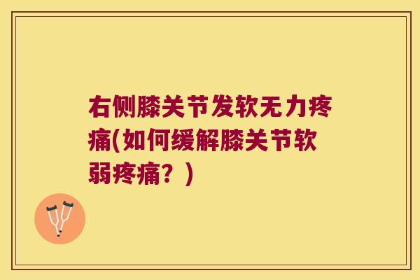 右侧膝关节发软无力疼痛(如何缓解膝关节软弱疼痛?)