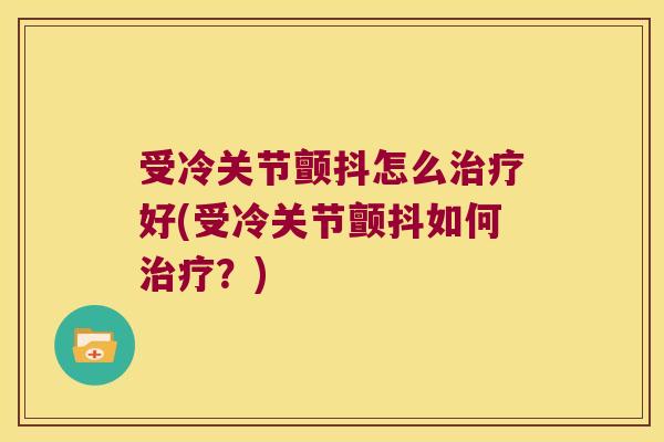 受冷关节颤抖怎么治疗好(受冷关节颤抖如何治疗?)