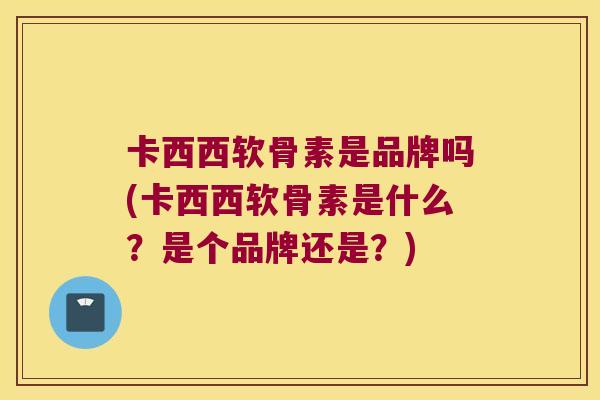 卡西西软骨素是品牌吗(卡西西软骨素是什么?是个品牌还是?)