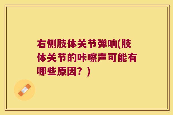右侧肢体关节弹响(肢体关节的咔嚓声可能有哪些原因?)