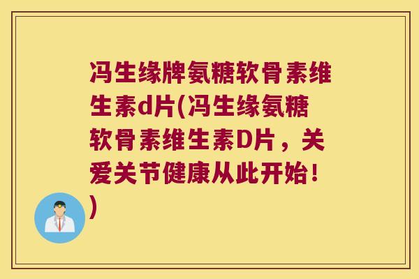 冯生缘牌氨糖软骨素维生素d片(冯生缘氨糖软骨素维生素D片,关爱关节健康从此开始!)