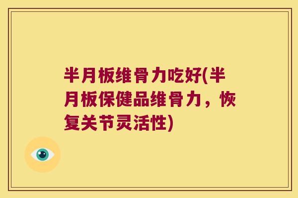 半月板维骨力吃好(半月板保健品维骨力,恢复关节灵活性)