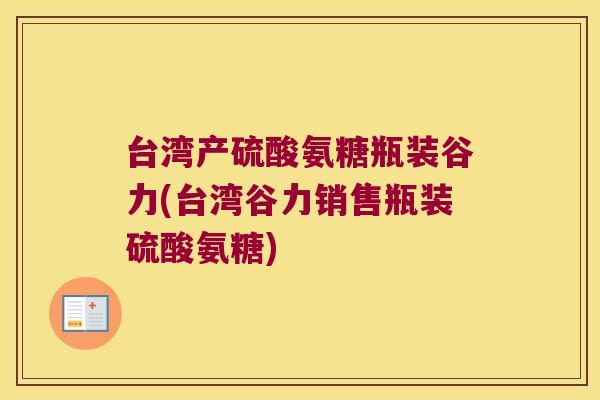 台湾产硫酸氨糖瓶装谷力(台湾谷力销售瓶装硫酸氨糖)