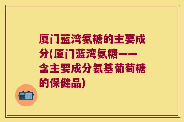 厦门蓝湾氨糖的主要成分(厦门蓝湾氨糖——含主要成分氨基葡萄糖的保健品)