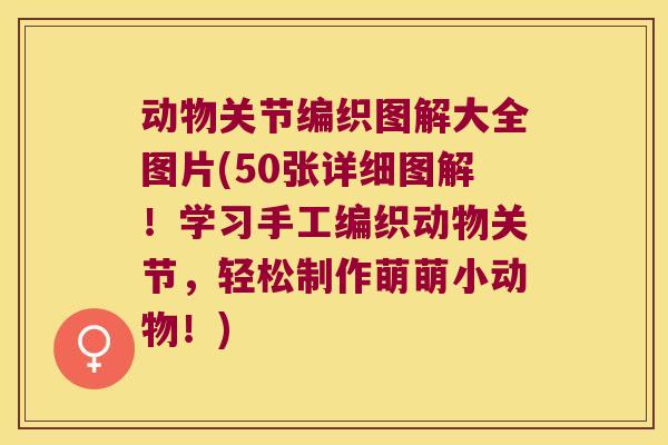 动物关节编织图解大全图片(50张详细图解!学习手工编织动物关节,轻松制作萌萌小动物!)