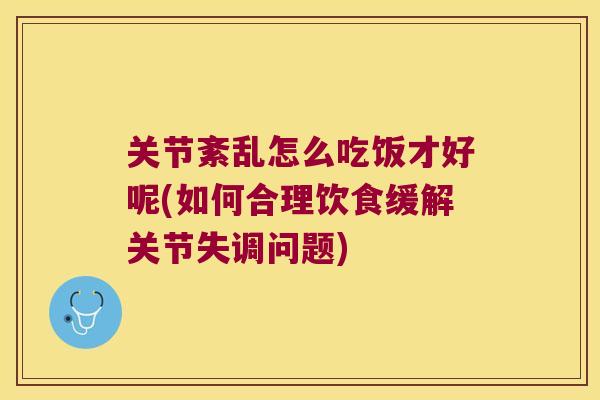 关节紊乱怎么吃饭才好呢(如何合理饮食缓解关节失调问题)