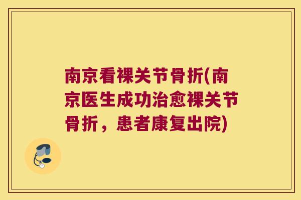 南京看裸关节骨折(南京医生成功治愈裸关节骨折,患者康复出院)
