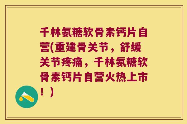 千林氨糖软骨素钙片自营(重建骨关节,舒缓关节疼痛,千林氨糖软骨素钙片自营火热上市!)