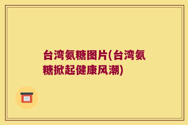 台湾氨糖图片(台湾氨糖掀起健康风潮)