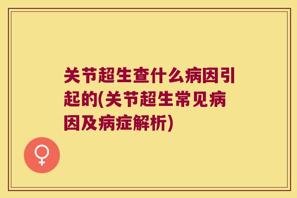 关节超生查什么病因引起的(关节超生常见病因及病症解析)